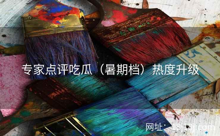 专家点评吃瓜（暑期档）热度升级