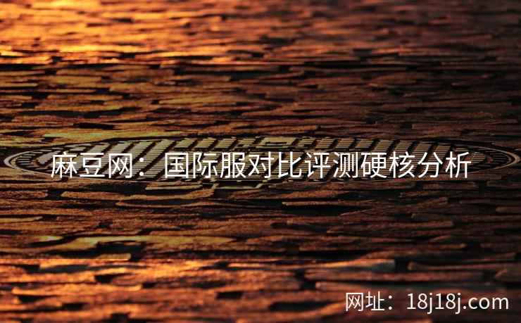 麻豆网：国际服对比评测硬核分析