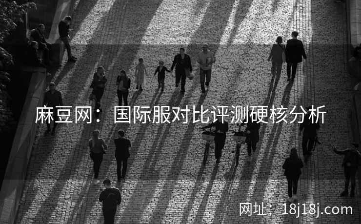 麻豆网：国际服对比评测硬核分析