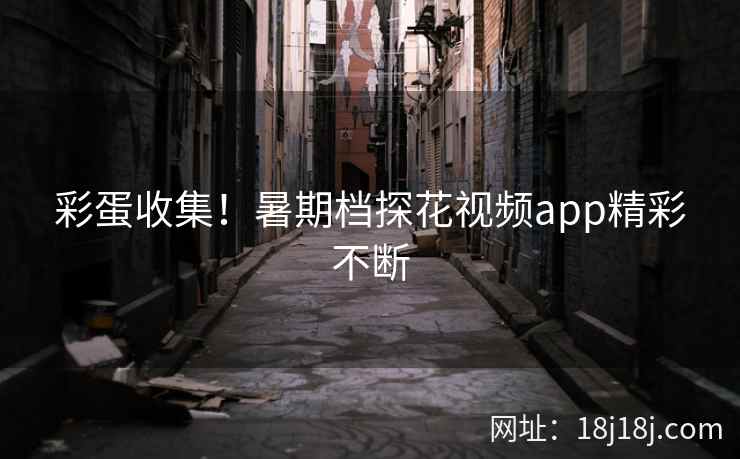 彩蛋收集！暑期档探花视频app精彩不断
