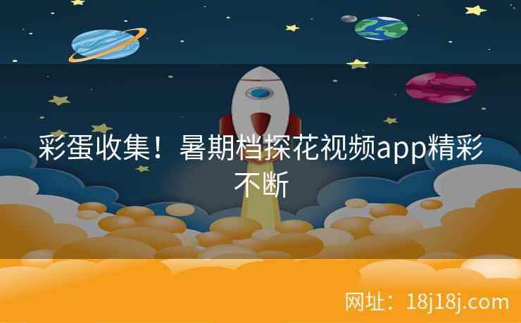 彩蛋收集！暑期档探花视频app精彩不断