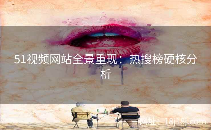 51视频网站全景重现：热搜榜硬核分析