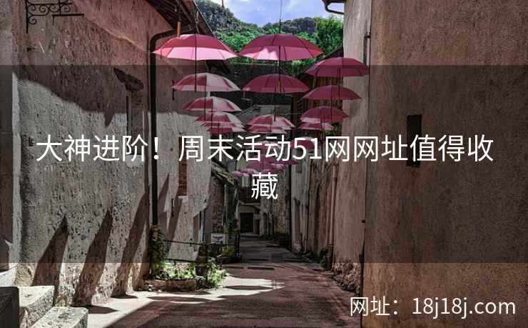 大神进阶！周末活动51网网址值得收藏