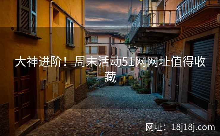 大神进阶！周末活动51网网址值得收藏