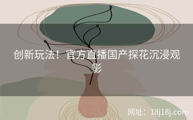 创新玩法！官方直播国产探花沉浸观影