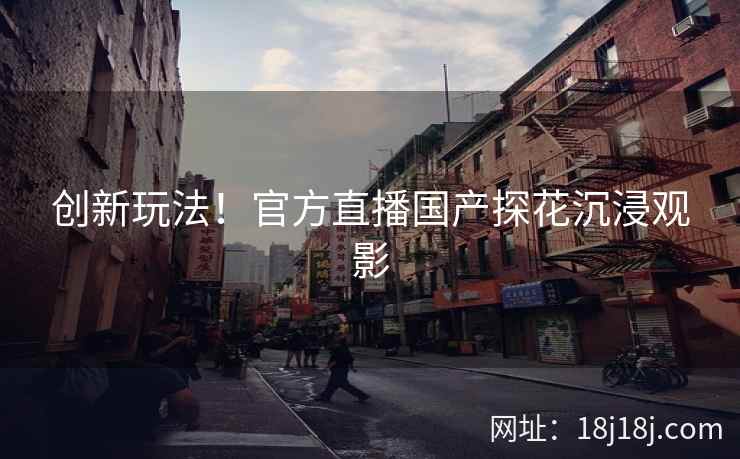 创新玩法！官方直播国产探花沉浸观影