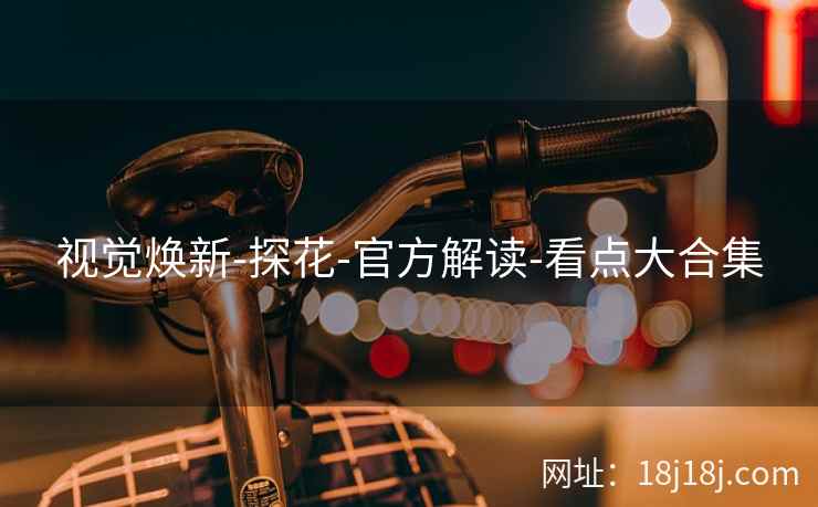 视觉焕新-探花-官方解读-看点大合集