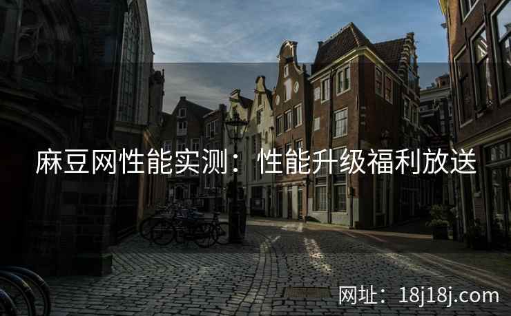 麻豆网性能实测：性能升级福利放送