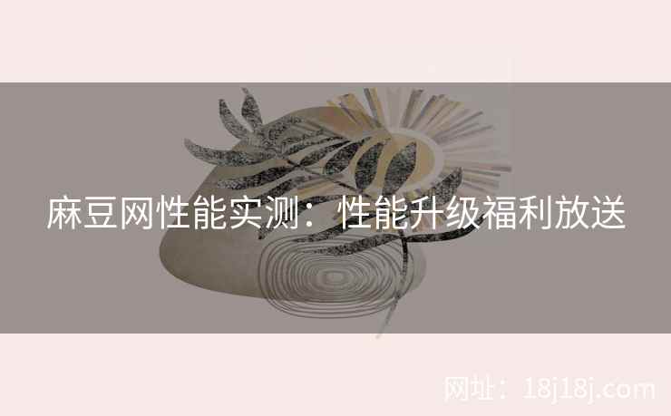 麻豆网性能实测：性能升级福利放送