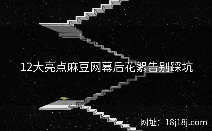 12大亮点麻豆网幕后花絮告别踩坑