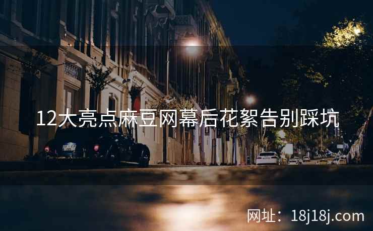 12大亮点麻豆网幕后花絮告别踩坑