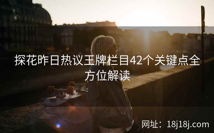 探花昨日热议王牌栏目42个关键点全方位解读