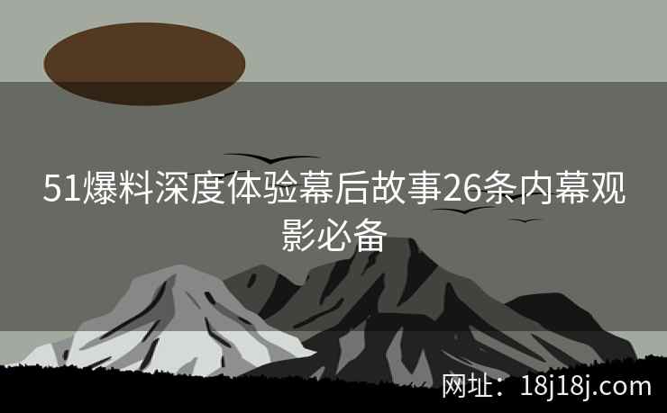 51爆料深度体验幕后故事26条内幕观影必备
