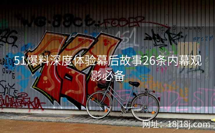 51爆料深度体验幕后故事26条内幕观影必备