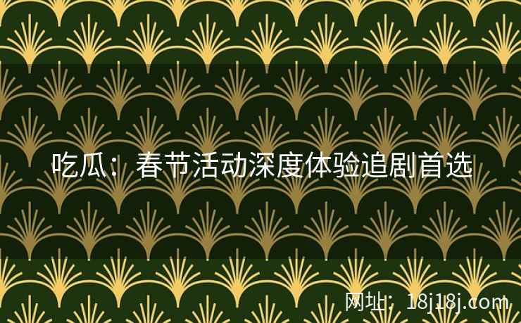 吃瓜：春节活动深度体验追剧首选