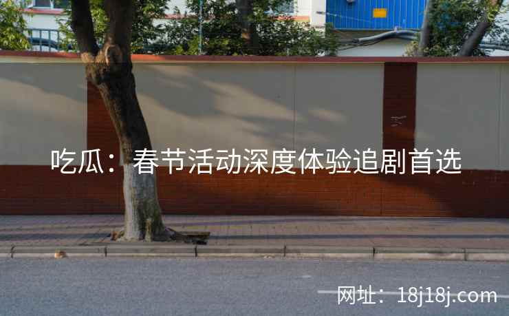 吃瓜：春节活动深度体验追剧首选
