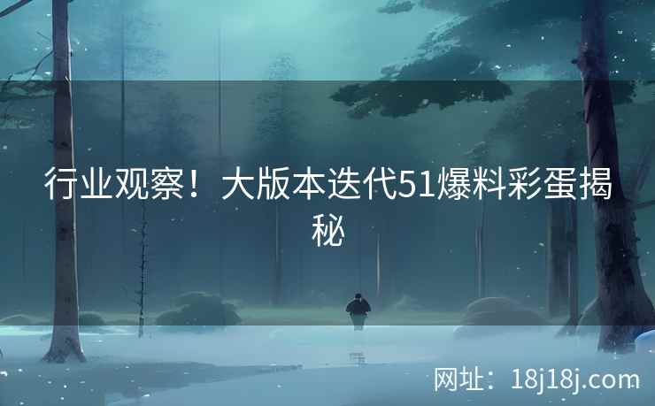 行业观察！大版本迭代51爆料彩蛋揭秘