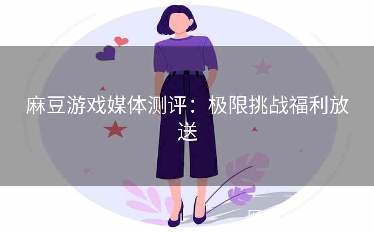 麻豆游戏媒体测评：极限挑战福利放送