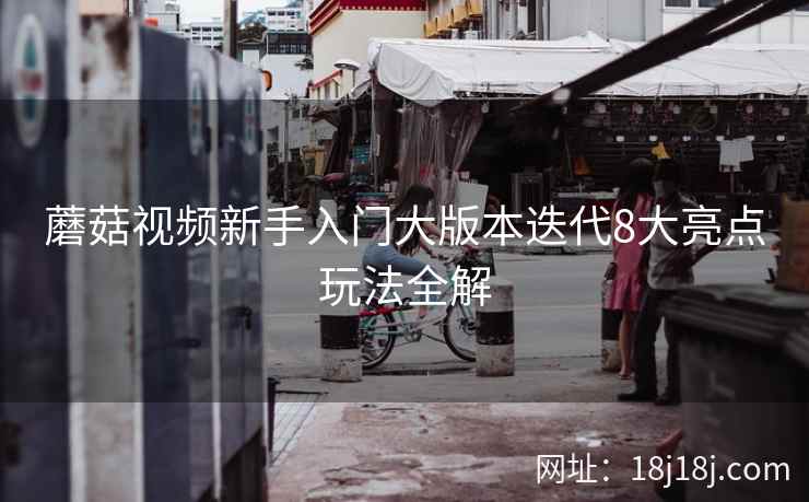 蘑菇视频新手入门大版本迭代8大亮点玩法全解