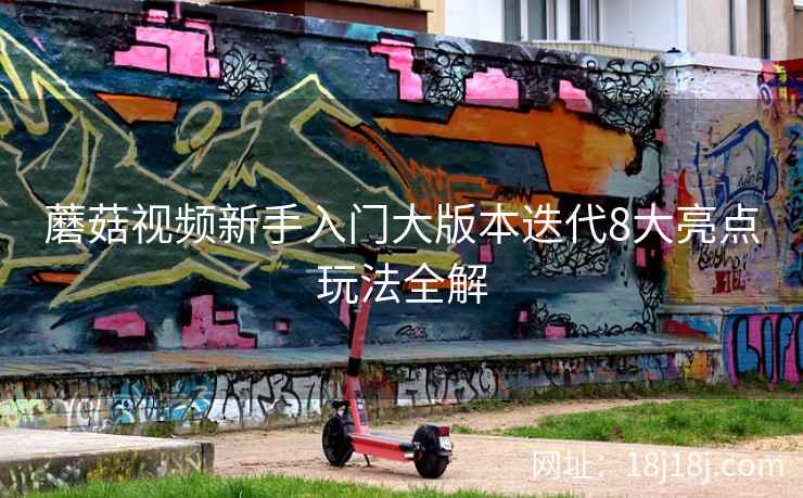 蘑菇视频新手入门大版本迭代8大亮点玩法全解