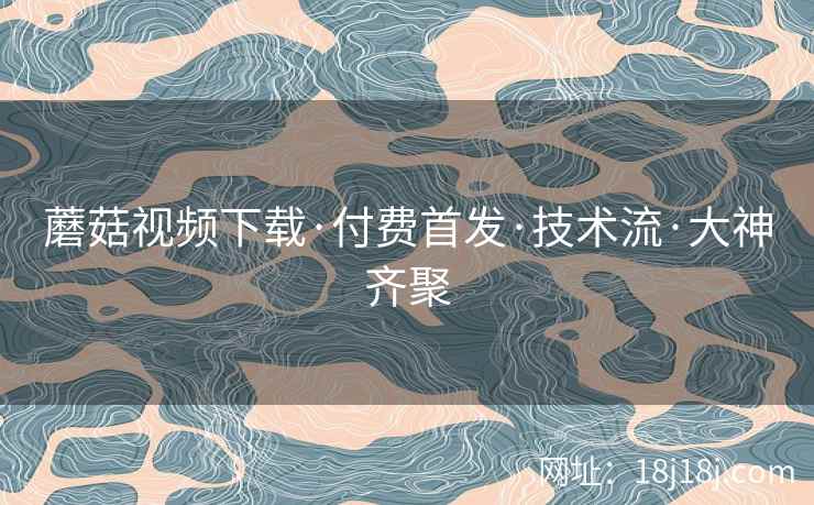 蘑菇视频下载·付费首发·技术流·大神齐聚