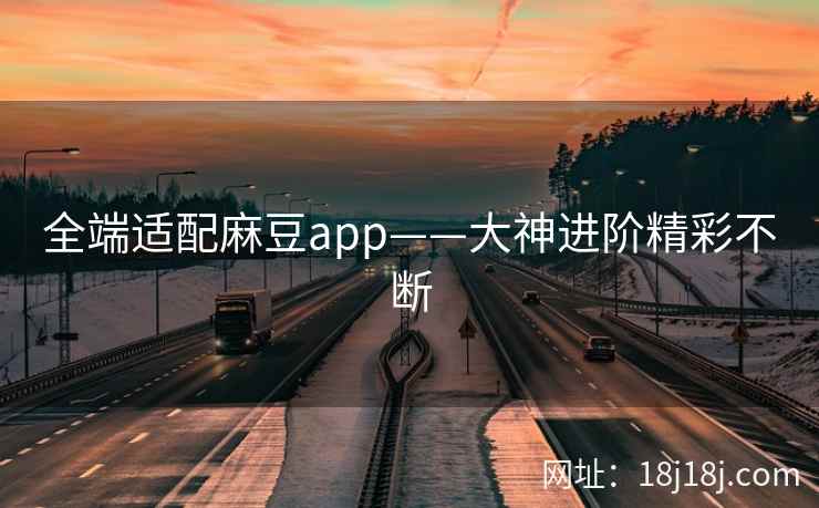 全端适配麻豆app——大神进阶精彩不断