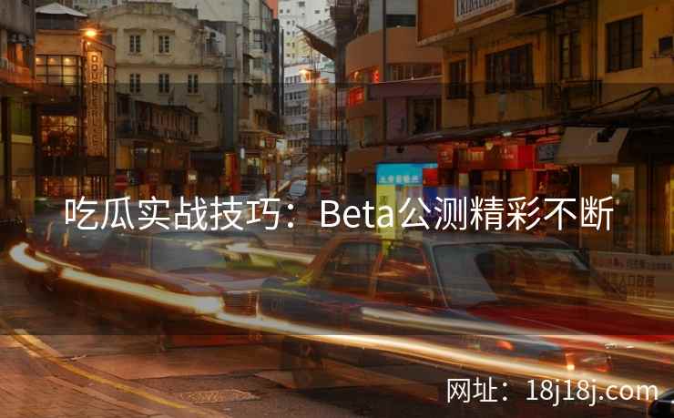 吃瓜实战技巧：Beta公测精彩不断