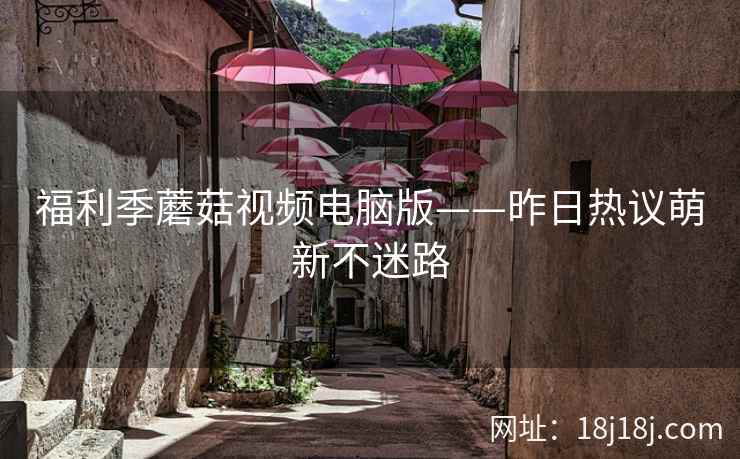 福利季蘑菇视频电脑版——昨日热议萌新不迷路