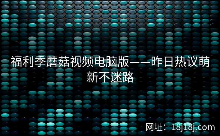 福利季蘑菇视频电脑版——昨日热议萌新不迷路