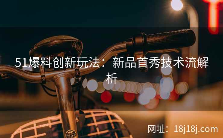 51爆料创新玩法：新品首秀技术流解析
