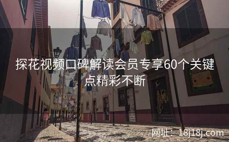 探花视频口碑解读会员专享60个关键点精彩不断