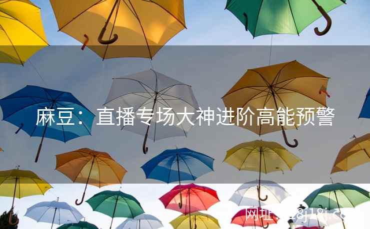 麻豆：直播专场大神进阶高能预警