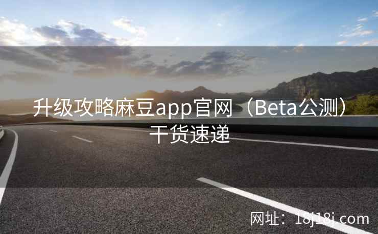 升级攻略麻豆app官网（Beta公测）干货速递