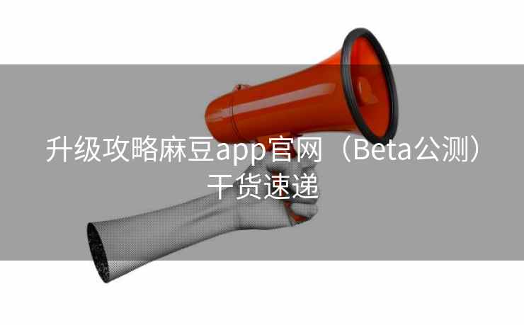 升级攻略麻豆app官网（Beta公测）干货速递